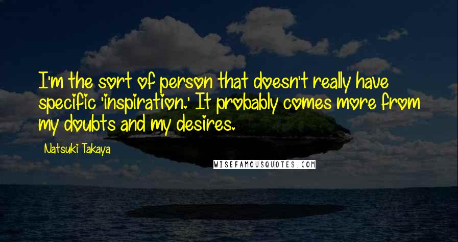 Natsuki Takaya quotes: I'm the sort of person that doesn't really have specific 'inspiration.' It probably comes more from my doubts and my desires.