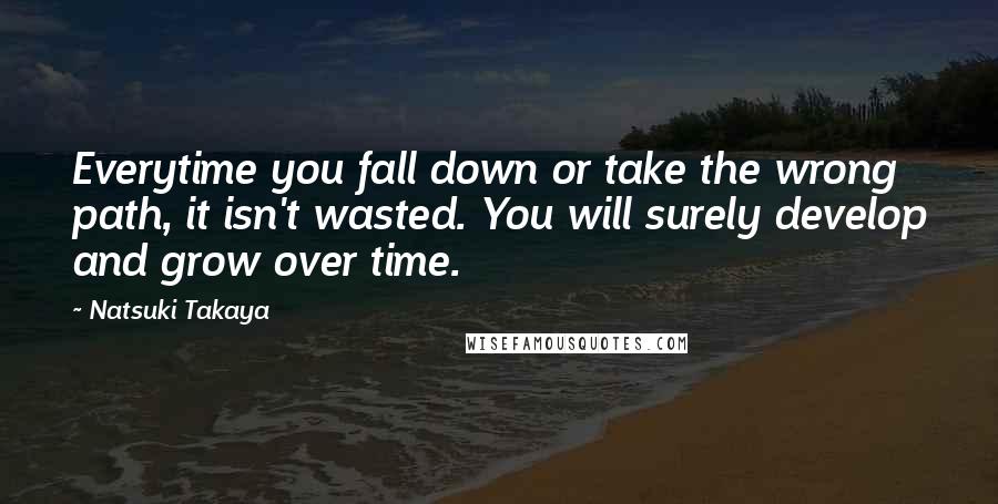 Natsuki Takaya quotes: Everytime you fall down or take the wrong path, it isn't wasted. You will surely develop and grow over time.