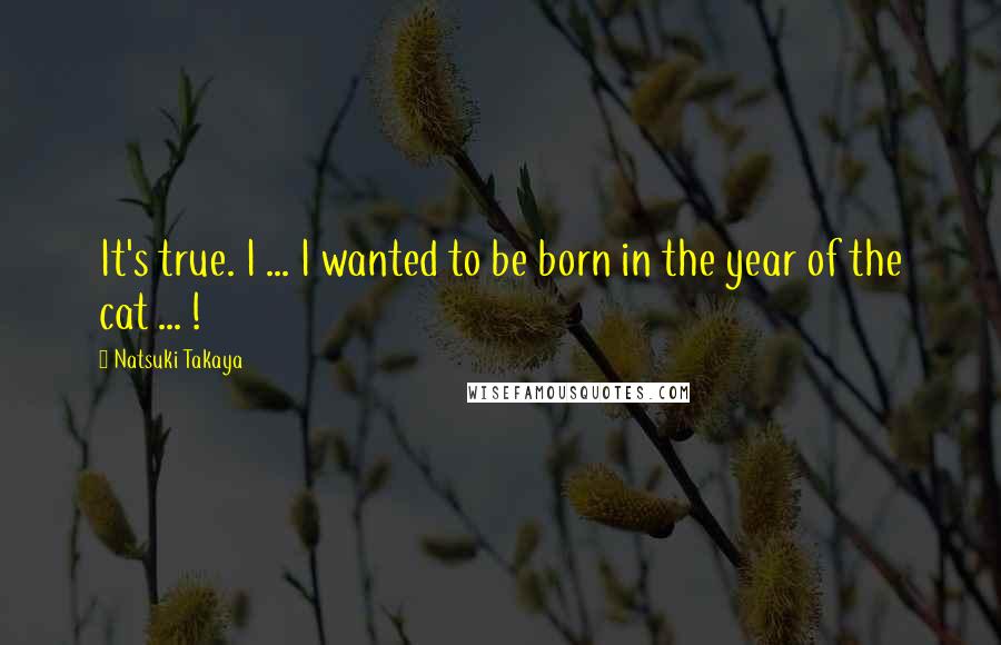 Natsuki Takaya quotes: It's true. I ... I wanted to be born in the year of the cat ... !