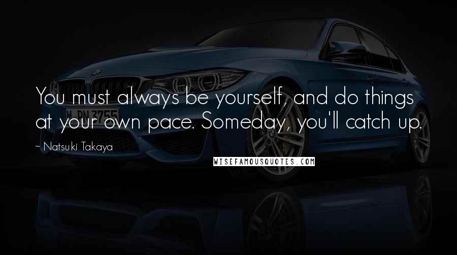 Natsuki Takaya quotes: You must always be yourself, and do things at your own pace. Someday, you'll catch up. Natsuki Takaya quotes: You must always be yourself, and do things at your own pace. Someday, you'll catch up.
