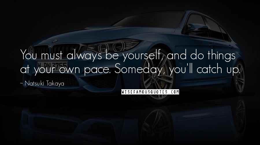 Natsuki Takaya quotes: You must always be yourself, and do things at your own pace. Someday, you'll catch up.