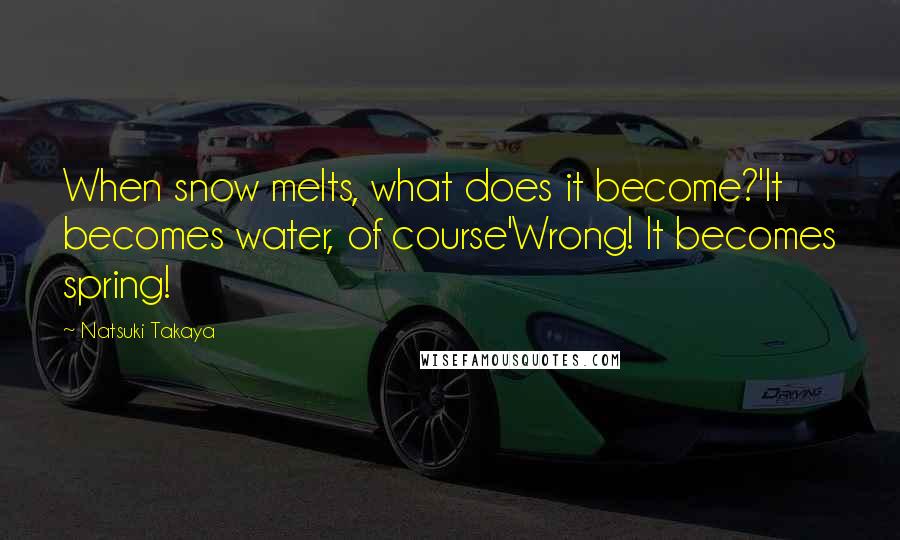 Natsuki Takaya quotes: When snow melts, what does it become?'It becomes water, of course'Wrong! It becomes spring!