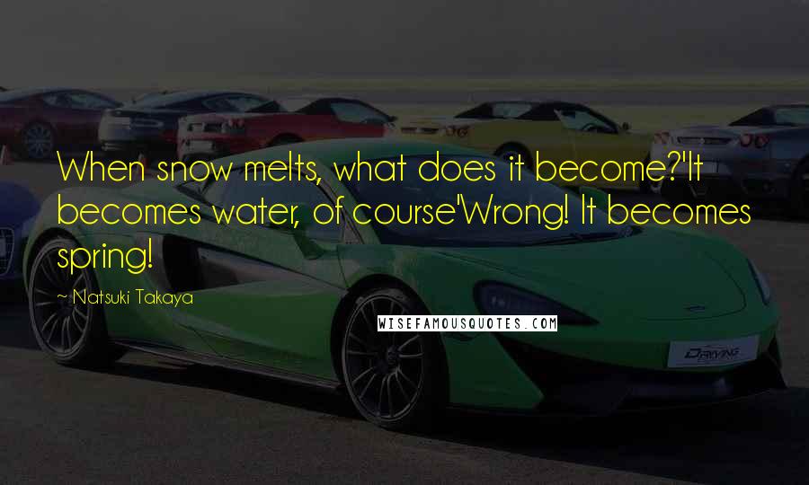 Natsuki Takaya quotes: When snow melts, what does it become?'It becomes water, of course'Wrong! It becomes spring! Natsuki Takaya quotes: When snow melts, what does it become?'It becomes water, of course'Wrong! It becomes spring!