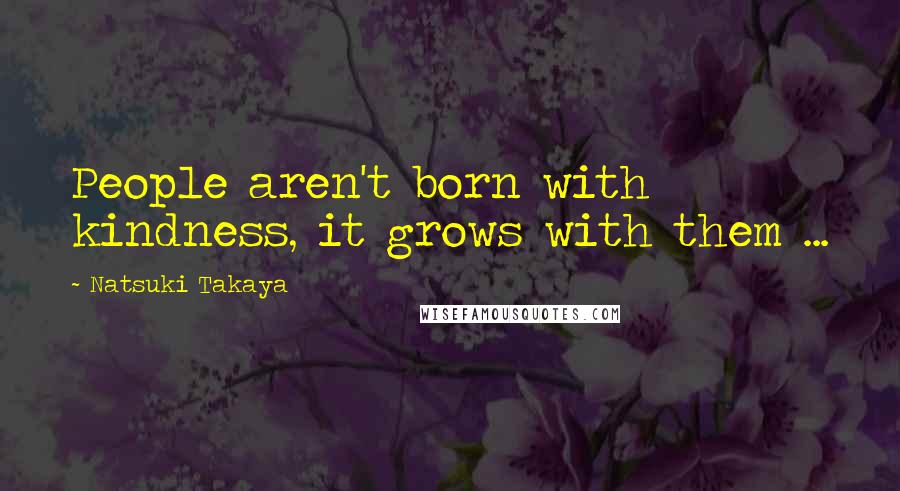 Natsuki Takaya quotes: People aren't born with kindness, it grows with them ...