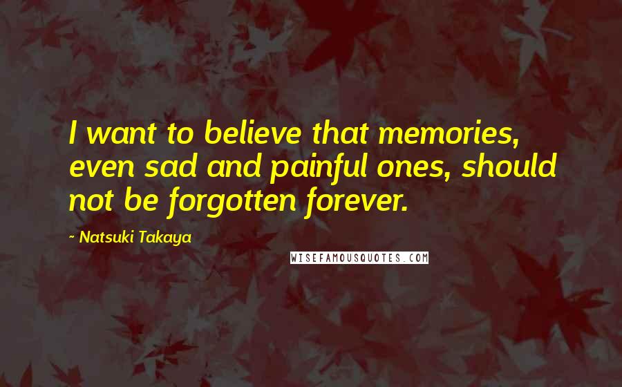 Natsuki Takaya quotes: I want to believe that memories, even sad and painful ones, should not be forgotten forever.