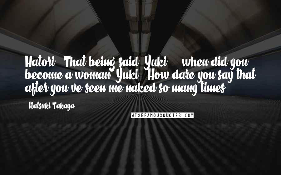 Natsuki Takaya quotes: Hatori: "That being said, Yuki ... when did you become a woman?"Yuki: "How dare you say that after you've seen me naked so many times ... Natsuki Takaya quotes: Hatori: "That being said, Yuki ... when did you become a woman?"Yuki: "How dare you say that after you've seen me naked so many times ...