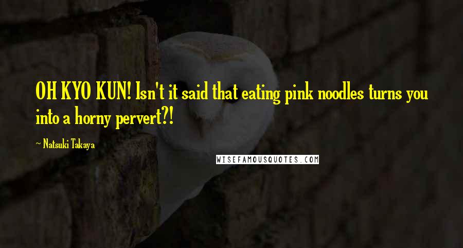 Natsuki Takaya quotes: OH KYO KUN! Isn't it said that eating pink noodles turns you into a horny pervert?! Natsuki Takaya quotes: OH KYO KUN! Isn't it said that eating pink noodles turns you into a horny pervert?!