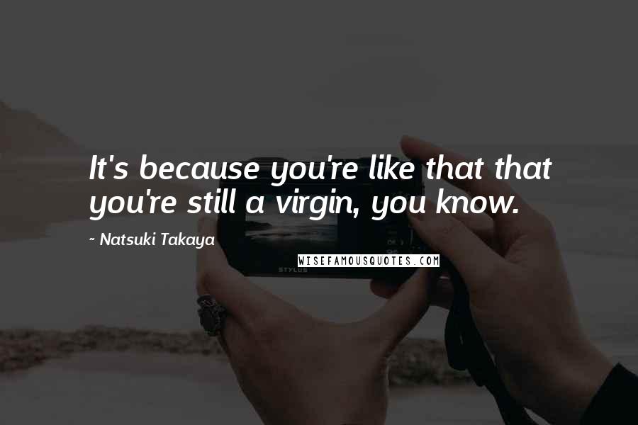 Natsuki Takaya quotes: It's because you're like that that you're still a virgin, you know. Natsuki Takaya quotes: It's because you're like that that you're still a virgin, you know.