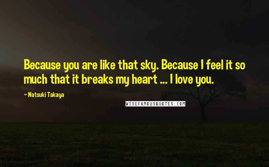 Natsuki Takaya quotes: Because you are like that sky. Because I feel it so much that it breaks my heart ... I love you. Natsuki Takaya quotes: Because you are like that sky. Because I feel it so much that it breaks my heart ... I love you.