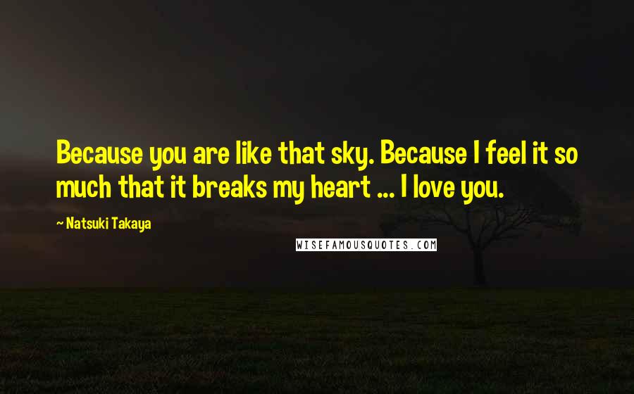 Natsuki Takaya quotes: Because you are like that sky. Because I feel it so much that it breaks my heart ... I love you.