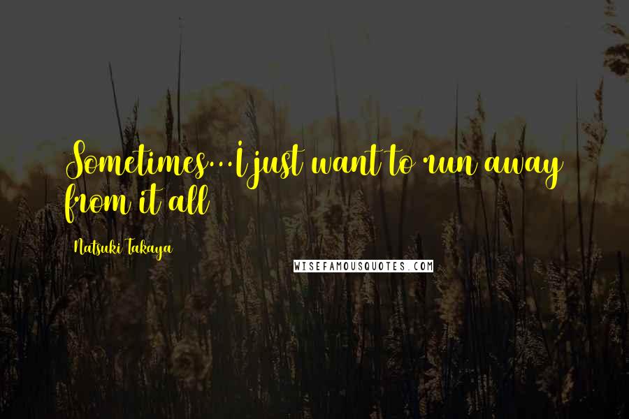 Natsuki Takaya quotes: Sometimes...I just want to run away from it all