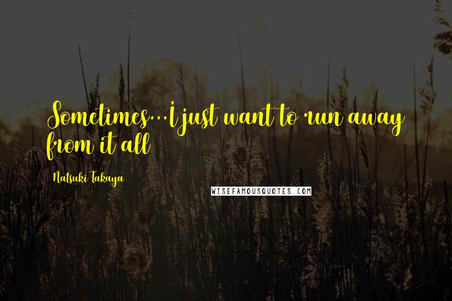 Natsuki Takaya quotes: Sometimes...I just want to run away from it all Natsuki Takaya quotes: Sometimes...I just want to run away from it all