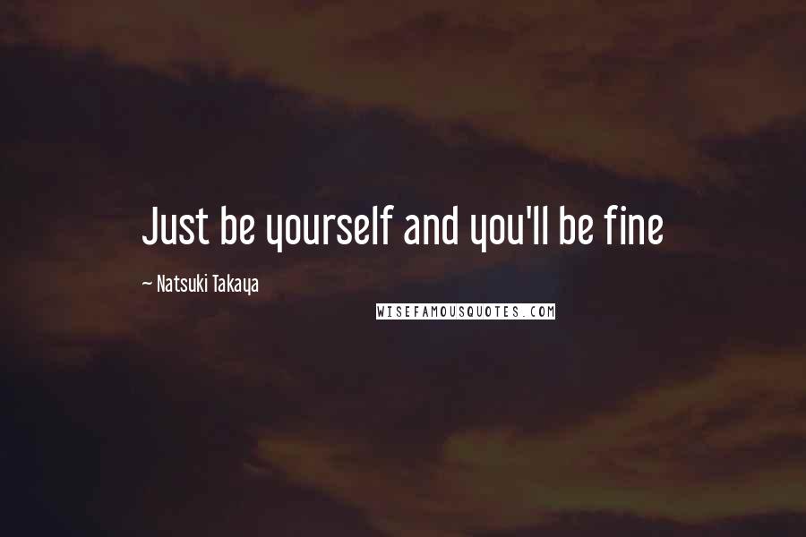 Natsuki Takaya quotes: Just be yourself and you'll be fine Natsuki Takaya quotes: Just be yourself and you'll be fine