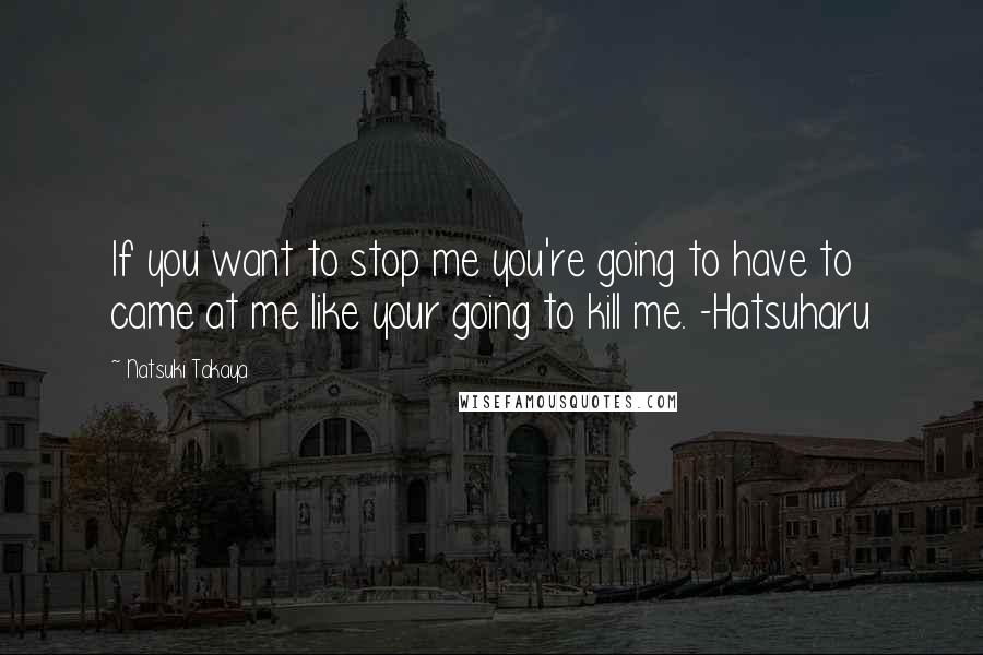 Natsuki Takaya quotes: If you want to stop me you're going to have to came at me like your going to kill me. -Hatsuharu