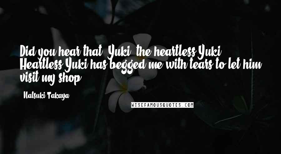 Natsuki Takaya quotes: Did you hear that! Yuki, the heartless Yuki! Heartless Yuki has begged me with tears to let him visit my shop! Natsuki Takaya quotes: Did you hear that! Yuki, the heartless Yuki! Heartless Yuki has begged me with tears to let him visit my shop!