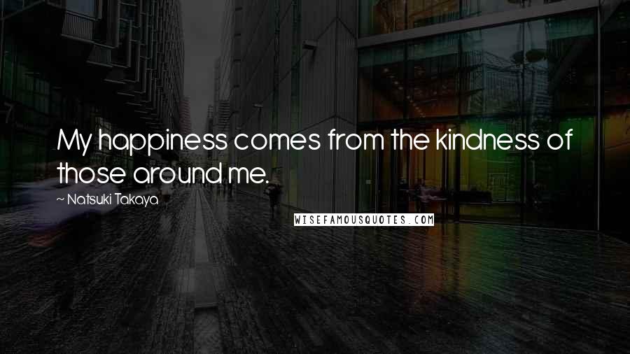 Natsuki Takaya quotes: My happiness comes from the kindness of those around me.