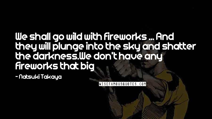 Natsuki Takaya quotes: We shall go wild with fireworks ... And they will plunge into the sky and shatter the darkness.We don't have any fireworks that big