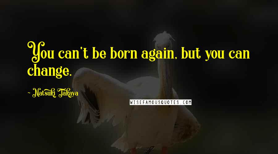 Natsuki Takaya quotes: You can't be born again, but you can change.