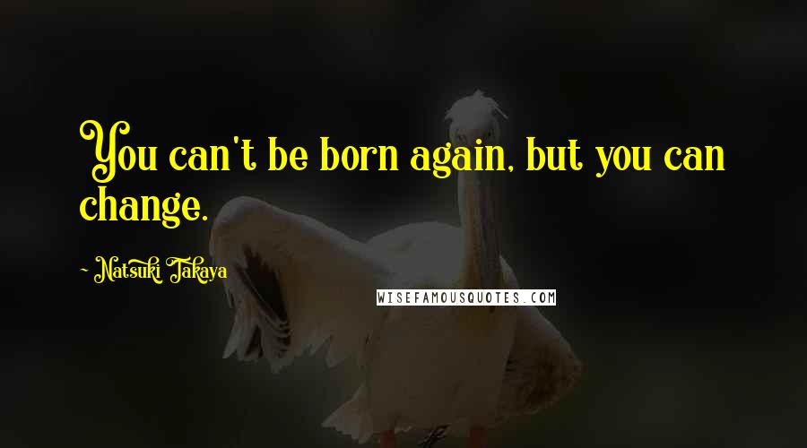 Natsuki Takaya quotes: You can't be born again, but you can change. Natsuki Takaya quotes: You can't be born again, but you can change.