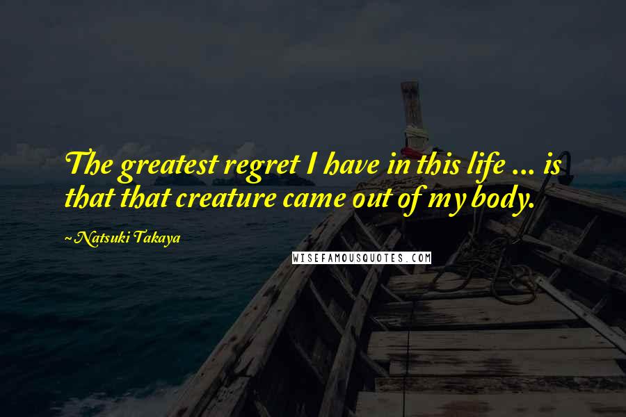 Natsuki Takaya quotes: The greatest regret I have in this life ... is that that creature came out of my body. Natsuki Takaya quotes: The greatest regret I have in this life ... is that that creature came out of my body.