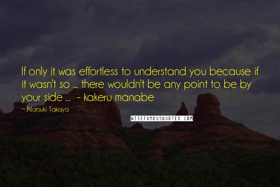 Natsuki Takaya quotes: If only it was effortless to understand you because if it wasn't so ... there wouldn't be any point to be by your side ... - kakeru manabe