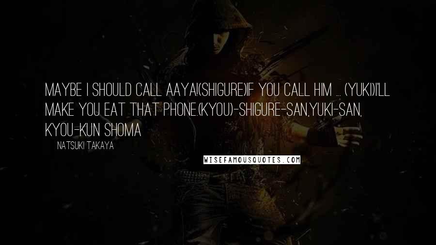 Natsuki Takaya quotes: Maybe I should call Aaya!(Shigure)If you call him ... (Yuki)I'll make you eat that phone.(Kyou)-Shigure-san,Yuki-san, Kyou-kun Shoma