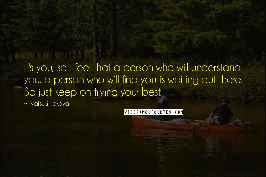 Natsuki Takaya quotes: It's you, so I feel that a person who will understand you, a person who will find you is waiting out there. So just keep on trying your best.