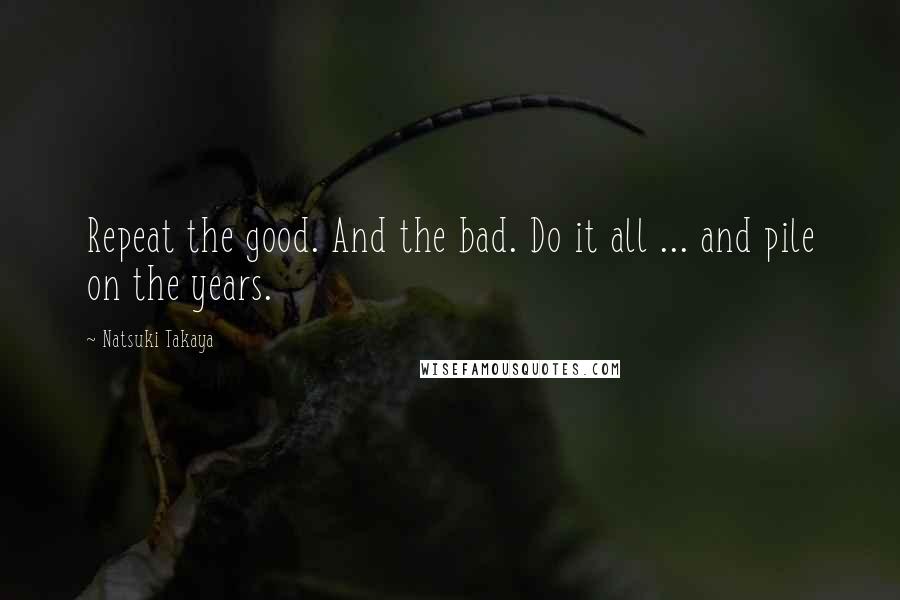 Natsuki Takaya quotes: Repeat the good. And the bad. Do it all ... and pile on the years. Natsuki Takaya quotes: Repeat the good. And the bad. Do it all ... and pile on the years.