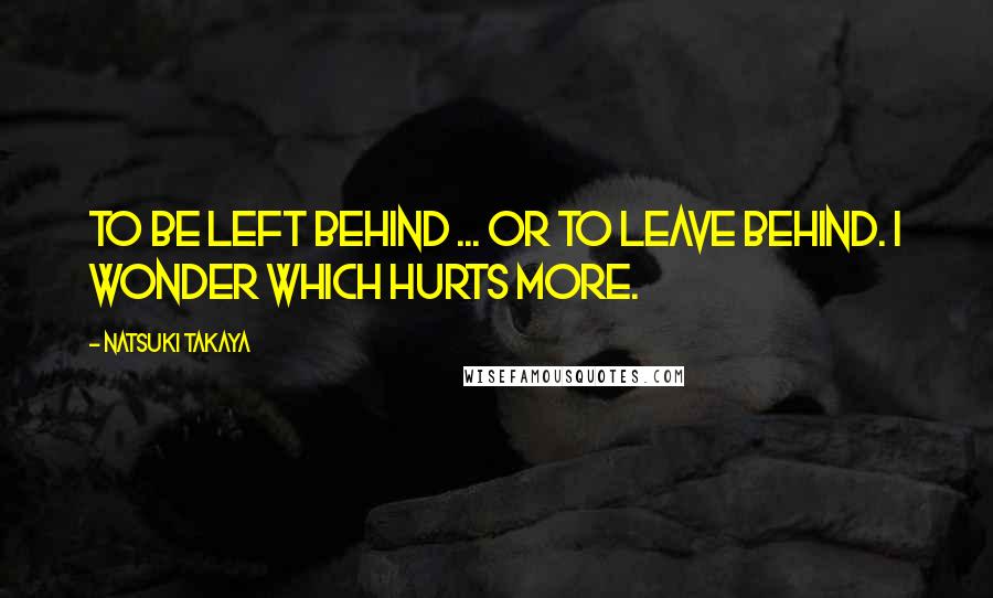 Natsuki Takaya quotes: To be left behind ... or to leave behind. I wonder which hurts more. Natsuki Takaya quotes: To be left behind ... or to leave behind. I wonder which hurts more.