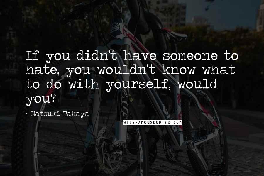 Natsuki Takaya quotes: If you didn't have someone to hate, you wouldn't know what to do with yourself, would you?