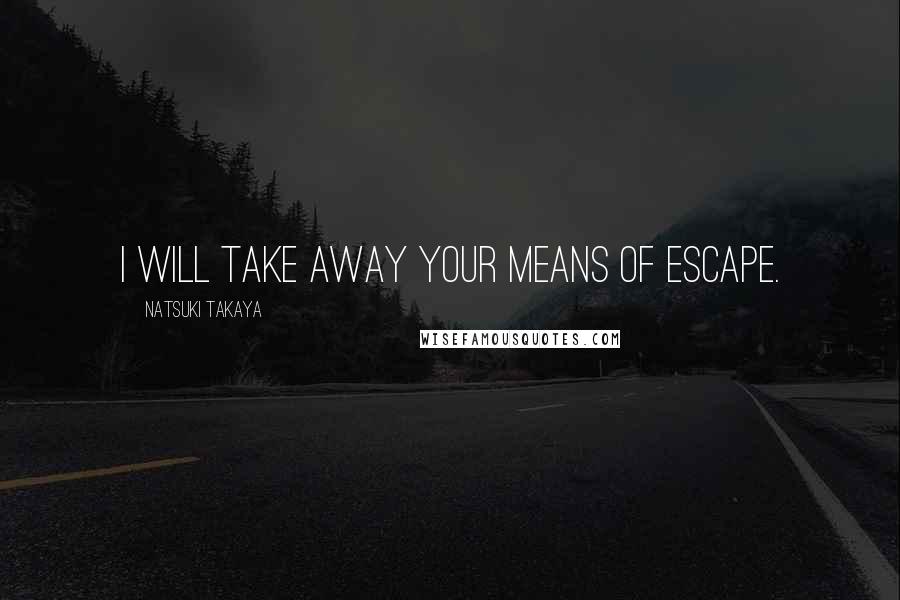 Natsuki Takaya quotes: I will take away your means of escape. Natsuki Takaya quotes: I will take away your means of escape.