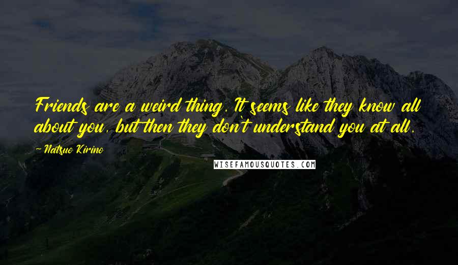 Natsuo Kirino quotes: Friends are a weird thing. It seems like they know all about you, but then they don't understand you at all.
