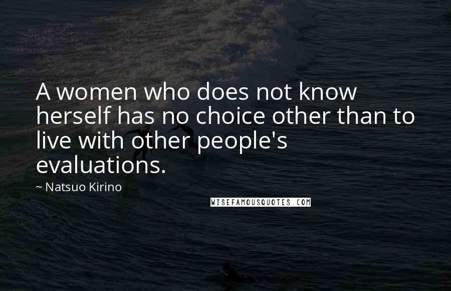 Natsuo Kirino quotes: A women who does not know herself has no choice other than to live with other people's evaluations. Natsuo Kirino quotes: A women who does not know herself has no choice other than to live with other people's evaluations.