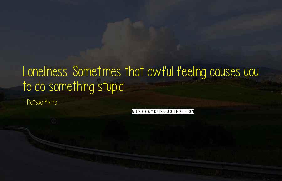 Natsuo Kirino quotes: Loneliness. Sometimes that awful feeling causes you to do something stupid. Natsuo Kirino quotes: Loneliness. Sometimes that awful feeling causes you to do something stupid.