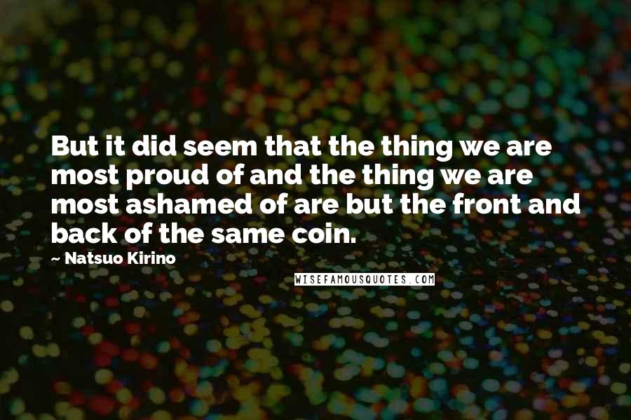 Natsuo Kirino quotes: But it did seem that the thing we are most proud of and the thing we are most ashamed of are but the front and back of the same coin.