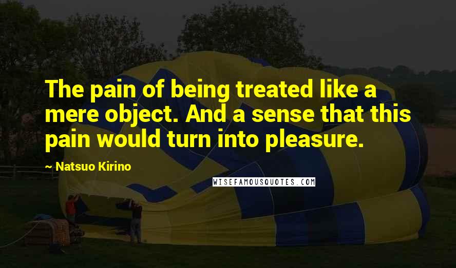 Natsuo Kirino quotes: The pain of being treated like a mere object. And a sense that this pain would turn into pleasure. Natsuo Kirino quotes: The pain of being treated like a mere object. And a sense that this pain would turn into pleasure.