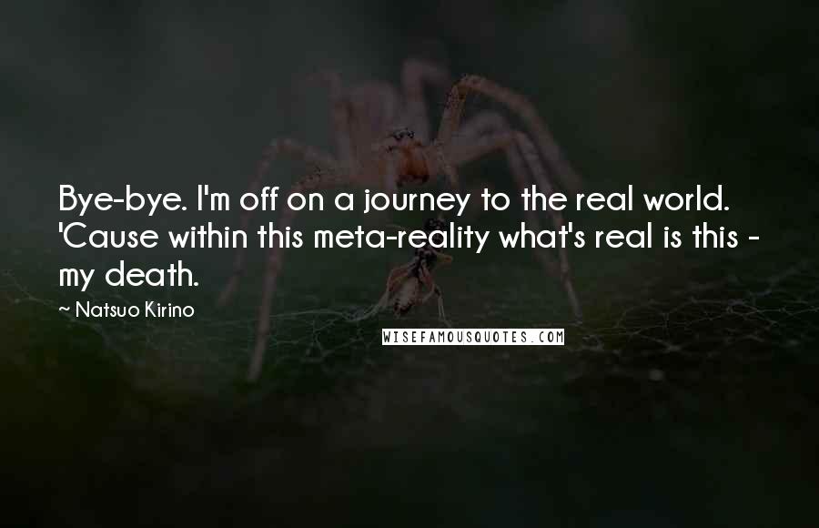 Natsuo Kirino quotes: Bye-bye. I'm off on a journey to the real world. 'Cause within this meta-reality what's real is this - my death.