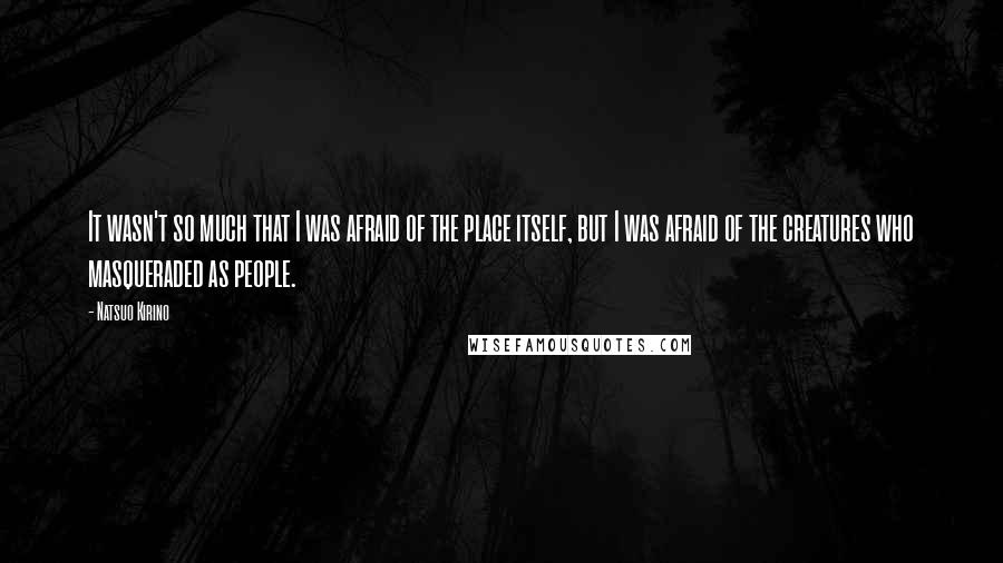 Natsuo Kirino quotes: It wasn't so much that I was afraid of the place itself, but I was afraid of the creatures who masqueraded as people.