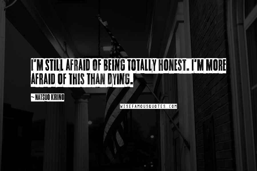 Natsuo Kirino quotes: I'm still afraid of being totally honest. I'm more afraid of this than dying. Natsuo Kirino quotes: I'm still afraid of being totally honest. I'm more afraid of this than dying.