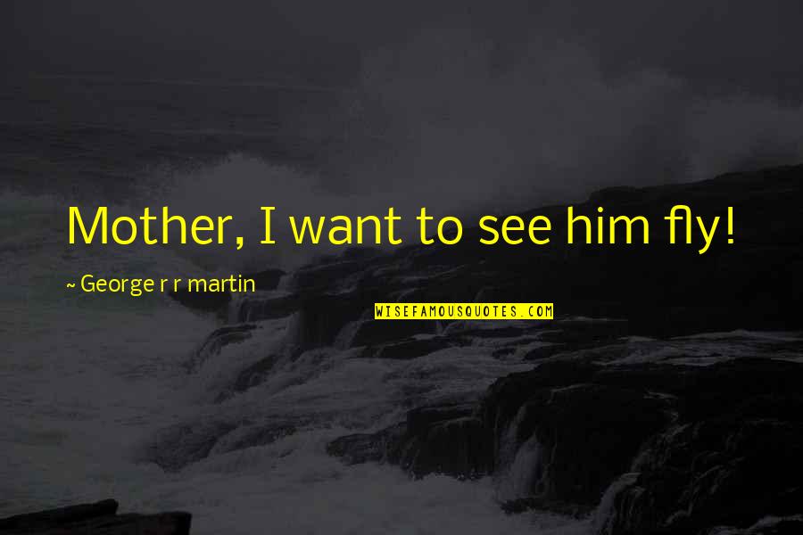 Nattamai Quotes By George R R Martin: Mother, I want to see him fly! Nattamai Quotes By George R R Martin: Mother, I want to see him fly!