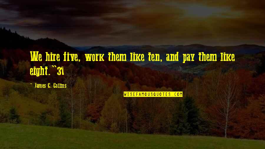 Natter Quotes By James C. Collins: We hire five, work them like ten, and Natter Quotes By James C. Collins: We hire five, work them like ten, and