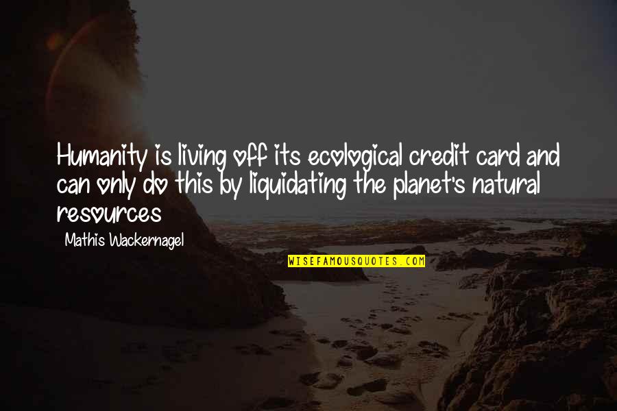 Natural Resources Quotes By Mathis Wackernagel: Humanity is living off its ecological credit card Natural Resources Quotes By Mathis Wackernagel: Humanity is living off its ecological credit card