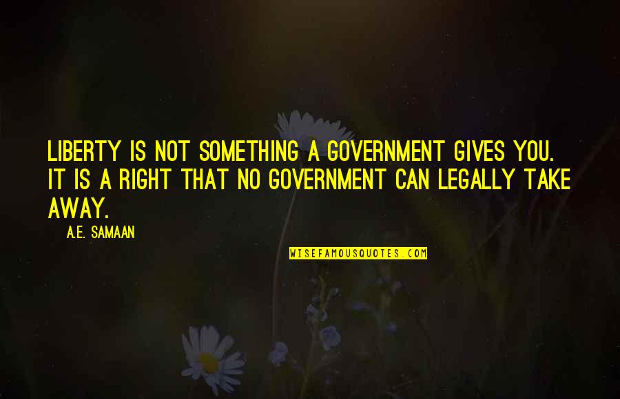 Natural Rights Of Man Quotes By A.E. Samaan: Liberty is not something a government gives you.