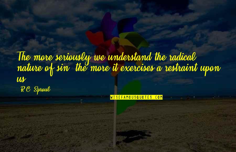 Nature And Exercise Quotes By R.C. Sproul: The more seriously we understand the radical nature Nature And Exercise Quotes By R.C. Sproul: The more seriously we understand the radical nature