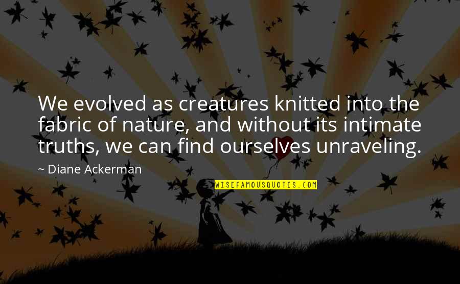 Nature And We Quotes By Diane Ackerman: We evolved as creatures knitted into the fabric