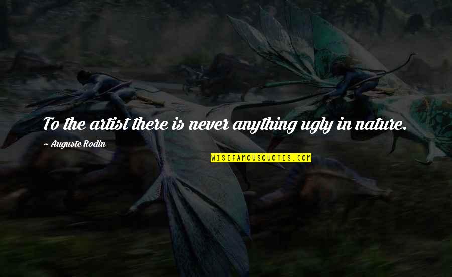 Nature Artist Quotes By Auguste Rodin: To the artist there is never anything ugly
