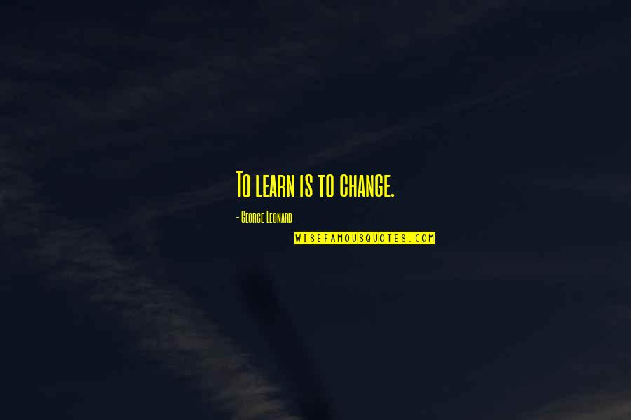 Nature Being Dangerous Quotes By George Leonard: To learn is to change. Nature Being Dangerous Quotes By George Leonard: To learn is to change.