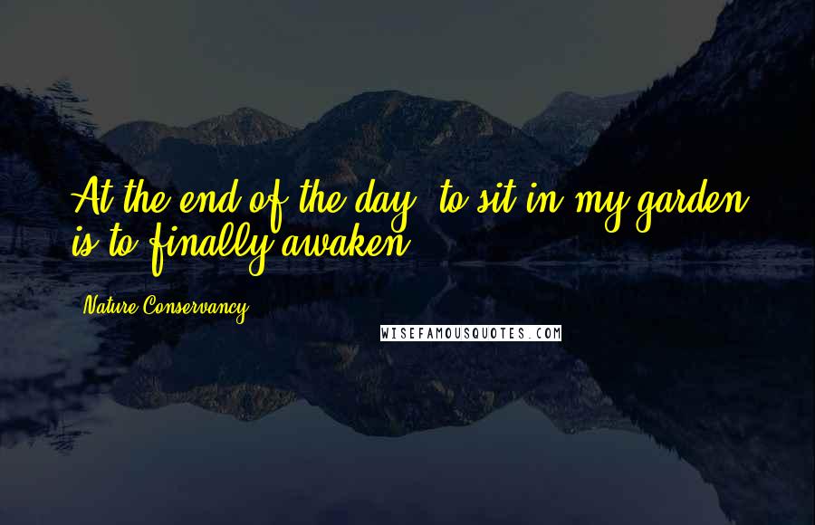 Nature Conservancy quotes: At the end of the day, to sit in my garden is to finally awaken