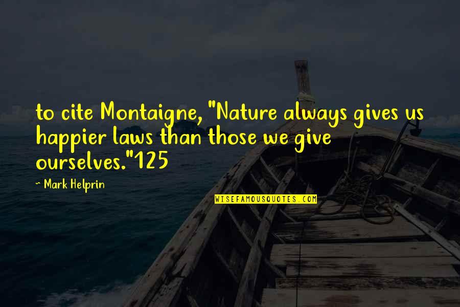 Nature Gives Quotes By Mark Helprin: to cite Montaigne, "Nature always gives us happier