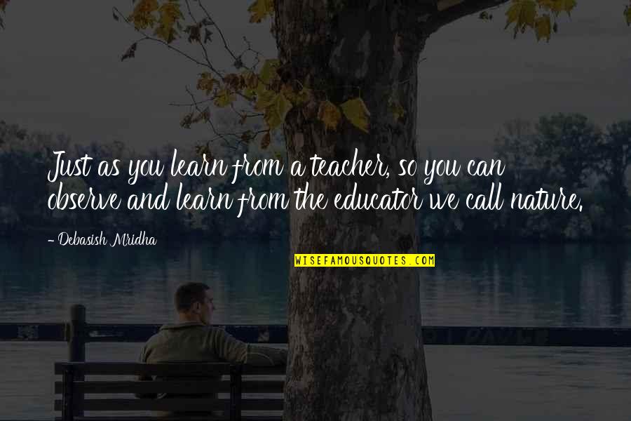Nature Is Best Teacher Quotes By Debasish Mridha: Just as you learn from a teacher, so Nature Is Best Teacher Quotes By Debasish Mridha: Just as you learn from a teacher, so